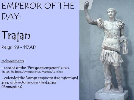 EMPEROR OF THE DAY: Trajan Reign: 98 - 117AD Achievements: - second of the “Five good emperors” Nerva, Trajan, Hadrian, Antonius Pius, Marcus Aureleus.