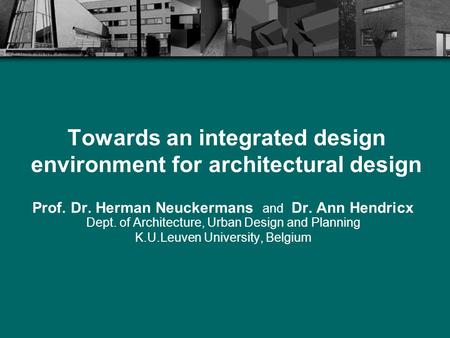 Towards an integrated design environment for architectural design Prof. Dr. Herman Neuckermans and Dr. Ann Hendricx Dept. of Architecture, Urban Design.