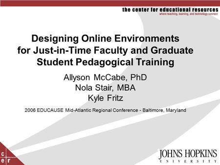 Designing Online Environments for Just-in-Time Faculty and Graduate Student Pedagogical Training Allyson McCabe, PhD Nola Stair, MBA Kyle Fritz 2006 EDUCAUSE.