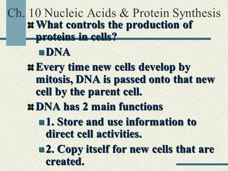 Ch. 10 Nucleic Acids & Protein SynthesisWhat controls the production of proteins in cells? DNA DNA Every time new cells develop by mitosis, DNA is passed.