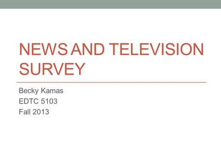 NEWS AND TELEVISION SURVEY Becky Kamas EDTC 5103 Fall 2013.