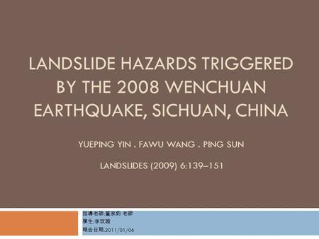 LANDSLIDE HAZARDS TRIGGERED BY THE 2008 WENCHUAN EARTHQUAKE, SICHUAN, CHINA YUEPING YIN. FAWU WANG. PING SUN LANDSLIDES (2009) 6:139–151 指導老師 : 董家鈞 老師.
