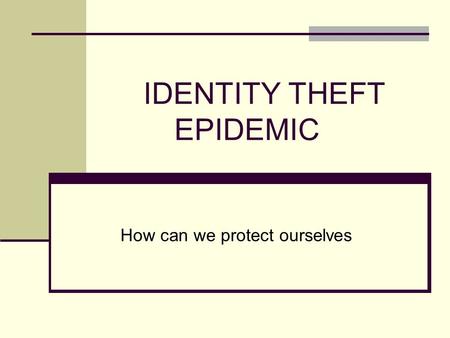 IDENTITY THEFT EPIDEMIC How can we protect ourselves.