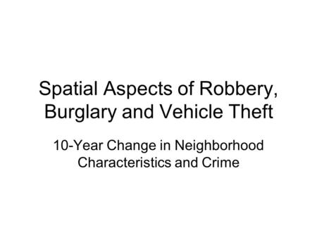 Spatial Aspects of Robbery, Burglary and Vehicle Theft 10-Year Change in Neighborhood Characteristics and Crime.