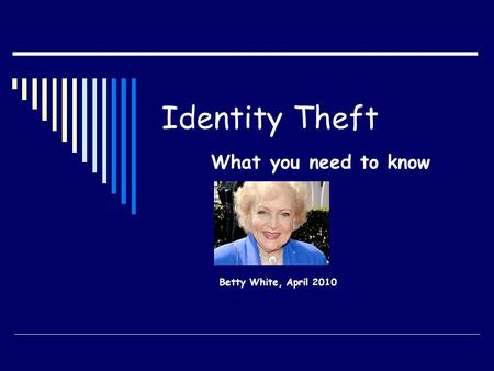 Identity Theft What you need to know Betty White, April 2010.