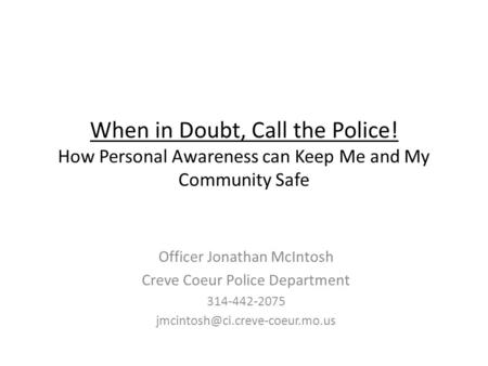 When in Doubt, Call the Police! How Personal Awareness can Keep Me and My Community Safe Officer Jonathan McIntosh Creve Coeur Police Department 314-442-2075.