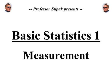 Basic Statistics 1 Measurement -- Professor Stipak presents --