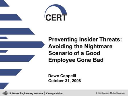 © 2008 Carnegie Mellon University Preventing Insider Threats: Avoiding the Nightmare Scenario of a Good Employee Gone Bad Dawn Cappelli October 31, 2008.