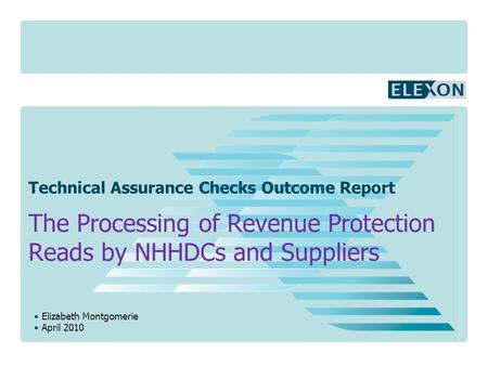 Elizabeth Montgomerie April 2010 Technical Assurance Checks Outcome Report The Processing of Revenue Protection Reads by NHHDCs and Suppliers.