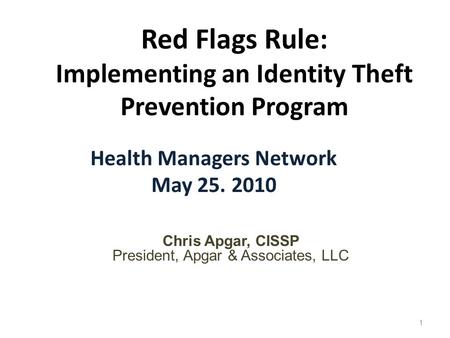1 Red Flags Rule: Implementing an Identity Theft Prevention Program Health Managers Network May 25. 2010 Chris Apgar, CISSP President, Apgar & Associates,