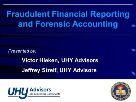 Fraudulent Financial Reporting and Forensic Accounting Presented by: Victor Hieken, UHY Advisors Jeffrey Streif, UHY Advisors.