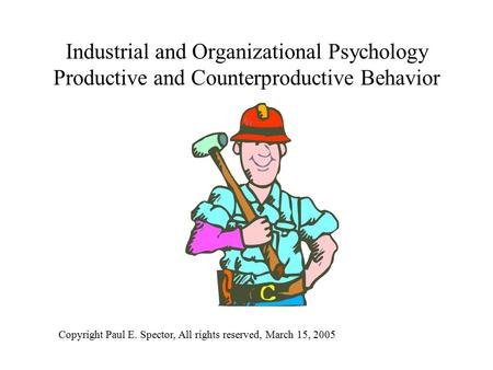 Industrial and Organizational Psychology Productive and Counterproductive Behavior Copyright Paul E. Spector, All rights reserved, March 15, 2005.