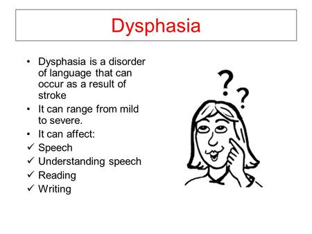 Dysphasia Dysphasia is a disorder of language that can occur as a result of stroke It can range from mild to severe. It can affect: Speech Understanding.