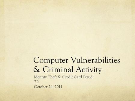 Computer Vulnerabilities & Criminal Activity Identity Theft & Credit Card Fraud 7.2 October 24, 2011.