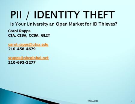 PII / IDENTITY THEFT Is Your University an Open Market for ID Thieves? TACUA 2011 Carol Rapps CIA, CISA, CCSA, GLIT 210-458-4679.