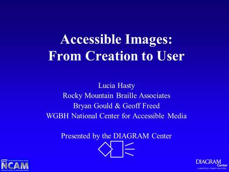 Accessible Images: From Creation to User Lucia Hasty Rocky Mountain Braille Associates Bryan Gould & Geoff Freed WGBH National Center for Accessible Media.
