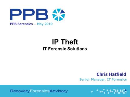 PPB Forensics – May 2010 IP Theft IT Forensic Solutions Chris Hatfield Senior Manager, IT Forensics.