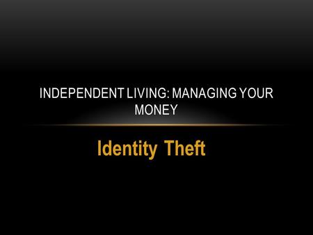 Identity Theft INDEPENDENT LIVING: MANAGING YOUR MONEY.