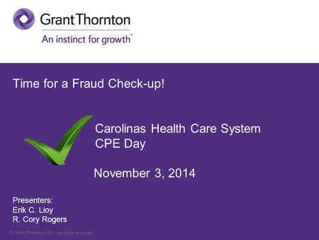 © Grant Thornton LLP. All rights reserved. Time for a Fraud Check-up! Carolinas Health Care System CPE Day November 3, 2014 Presenters: Erik C. Lioy R.