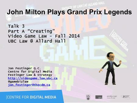 John Milton Plays Grand Prix Legends Talk 3 Part A “Creating” Video Game Law - Fall 2014 UBC Allard Hall Jon Festinger Q.C. Centre for Digital Media.