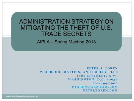 ADMINISTRATION STRATEGY ON MITIGATING THE THEFT OF U.S. TRADE SECRETS AIPLA – Spring Meeting 2013 PETER J. TOREN WEISBROD, MATTEIS, AND COPLEY PLLC 1900.