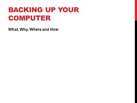 BACKING UP YOUR COMPUTER What, Why, Where and How.