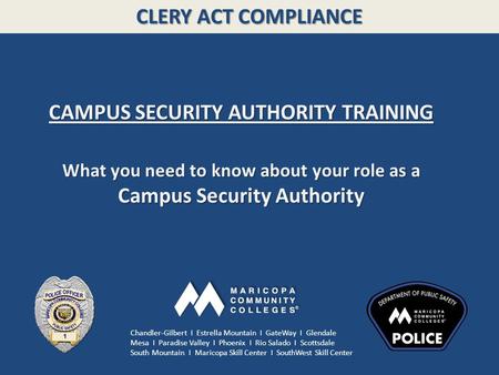 CLERY ACT COMPLIANCE CAMPUS SECURITY AUTHORITY TRAINING What you need to know about your role as a Campus Security Authority Chandler-Gilbert I Estrella.