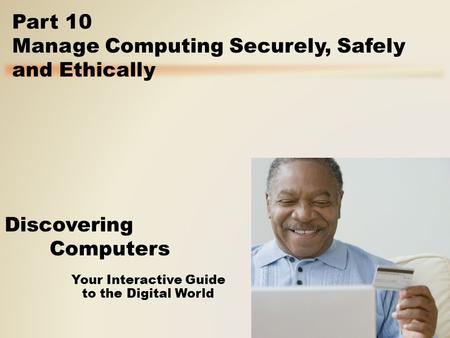 Your Interactive Guide to the Digital World Discovering Computers Part 10 Manage Computing Securely, Safely and Ethically.