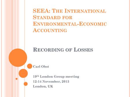 SEEA: T HE I NTERNATIONAL S TANDARD FOR E NVIRONMENTAL -E CONOMIC A CCOUNTING R ECORDING OF L OSSES Carl Obst 19 th London Group meeting 12-14 November,