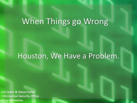 Houston, We Have a Problem. When Things go Wrong Ed Carter & Steve Hoffer Information Security Office Ohio University.