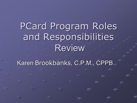 PCard Program Roles and Responsibilities Review Karen Brookbanks, C.P.M., CPPB.