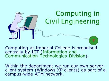 Computing in Civil Engineering Computing at Imperial College is organised centrally by ICT (Information and Communication Technologies Division). Within.