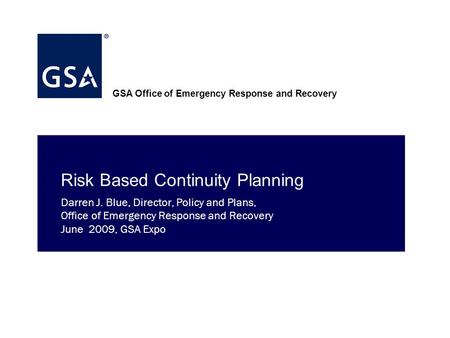 GSA Office of Emergency Response and Recovery Risk Based Continuity Planning Darren J. Blue, Director, Policy and Plans, Office of Emergency Response.