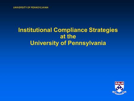 UNIVERSITY OF PENNSYLVANIA Institutional Compliance Strategies at the University of Pennsylvania.