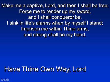 Have Thine Own Way, Lord N°568 Make me a captive, Lord, and then I shall be free; Force me to render up my sword, and I shall conqueror be. I sink in life’s.