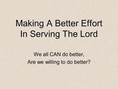 Making A Better Effort In Serving The Lord We all CAN do better, Are we willing to do better?