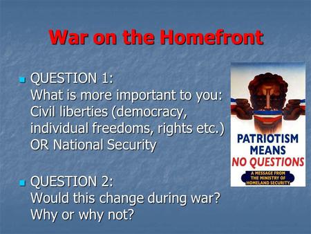 War on the Homefront QUESTION 1: What is more important to you: Civil liberties (democracy, individual freedoms, rights etc.) OR National Security QUESTION.