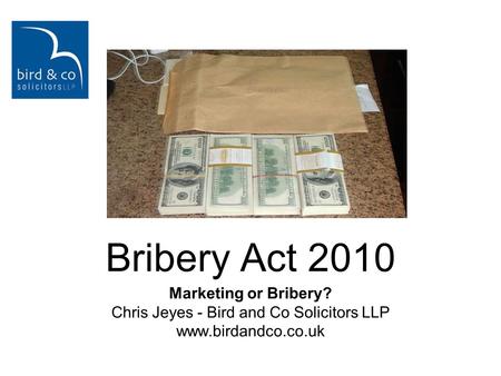 Marketing or Bribery? Chris Jeyes - Bird and Co Solicitors LLP www.birdandco.co.uk Bribery Act 2010.