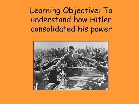 Learning Objective: To understand how Hitler consolidated his power