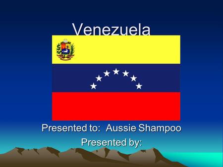Venezuela Presented to: Aussie Shampoo Presented by: