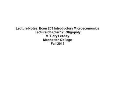 Lecture Notes: Econ 203 Introductory Microeconomics Lecture/Chapter 17: Oligopoly M. Cary Leahey Manhattan College Fall 2012.