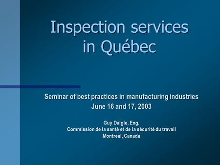 Inspection services in Québec Seminar of best practices in manufacturing industries June 16 and 17, 2003 Guy Daigle, Eng. Commission de la santé et de.