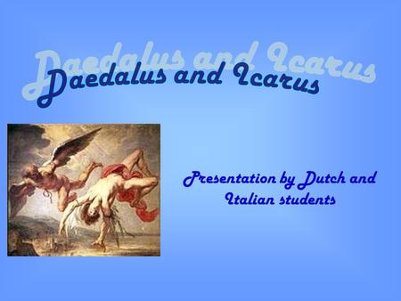 Presentation by Dutch and Italian students. The myth Icarus' father, Daedalus, a talented and remarkable Athenian craftsman, attempted to escape from.