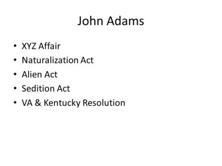 John Adams XYZ Affair Naturalization Act Alien Act Sedition Act VA & Kentucky Resolution.