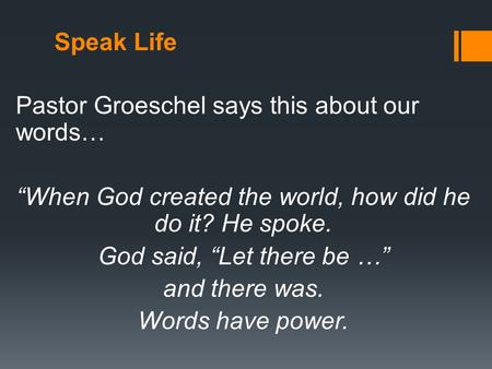 Speak Life Pastor Groeschel says this about our words… “When God created the world, how did he do it? He spoke. God said, “Let there be …” and there was.