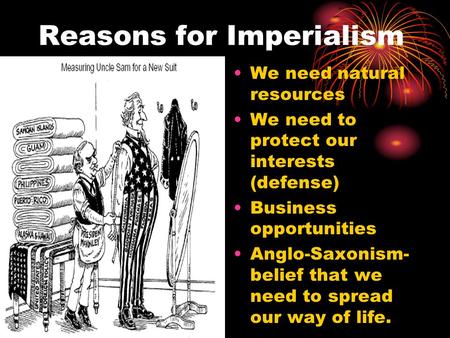 Reasons for Imperialism We need natural resources We need to protect our interests (defense) Business opportunities Anglo-Saxonism- belief that we need.
