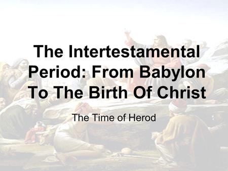 The Intertestamental Period: From Babylon To The Birth Of Christ The Time of Herod.
