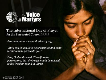 2011 The International Day of Prayer for the Persecuted Church Jesus commands us in Matthew 5:44, “But I say to you, love your enemies and pray for those.