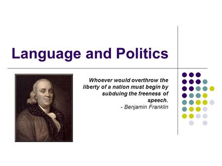 Language and Politics Whoever would overthrow the liberty of a nation must begin by subduing the freeness of speech. - Benjamin Franklin.