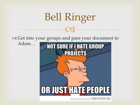   Get into your groups and pass your document to Adam… Bell Ringer.